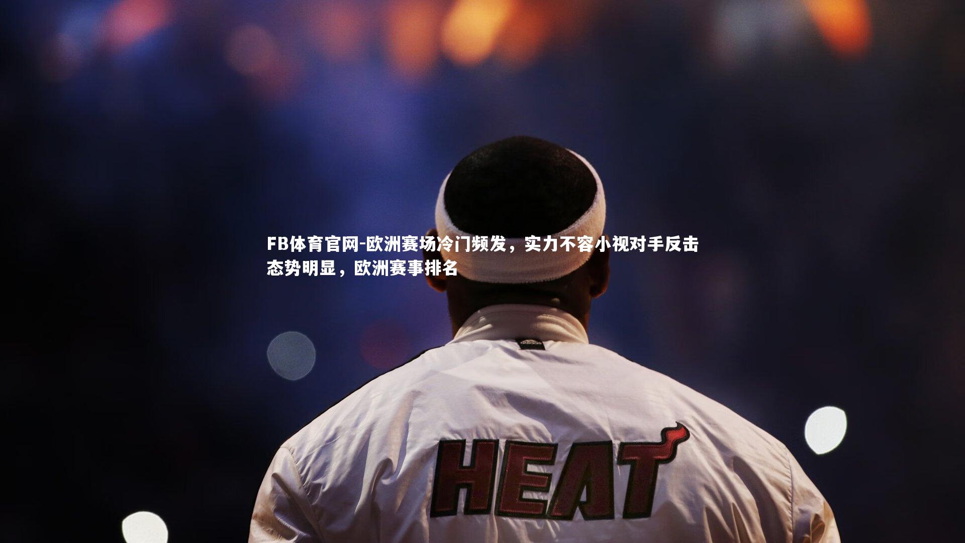 FB体育官网-欧洲赛场冷门频发，实力不容小视对手反击态势明显，欧洲赛事排名