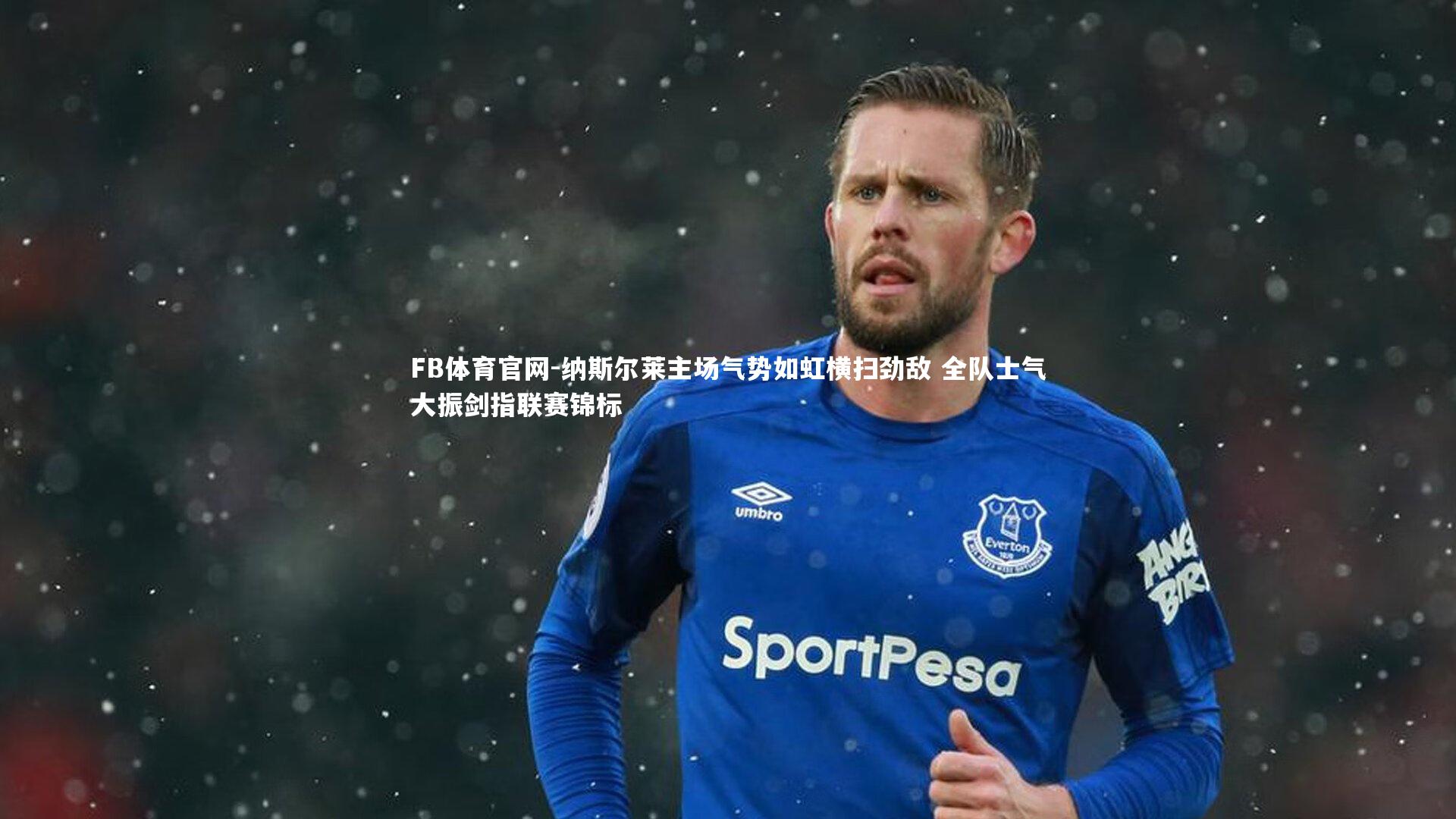 纳斯尔莱主场气势如虹横扫劲敌 全队士气大振剑指联赛锦标