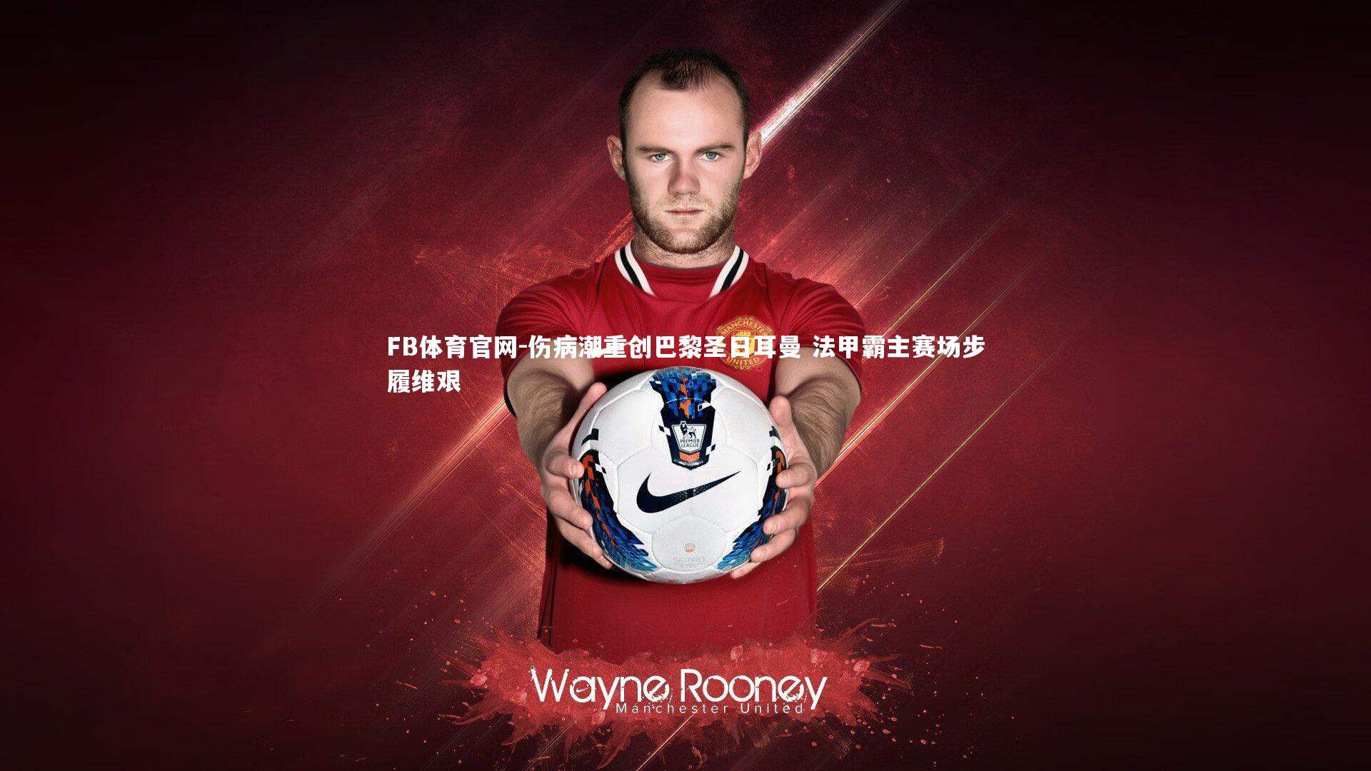 伤病潮重创巴黎圣日耳曼 法甲霸主赛场步履维艰