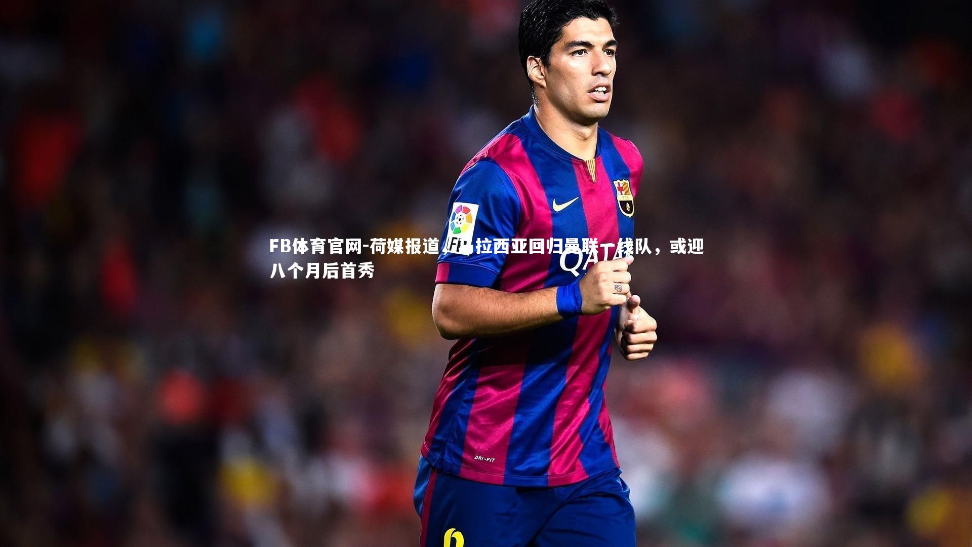 FB体育官网-荷媒报道，马拉西亚回归曼联一线队，或迎八个月后首秀