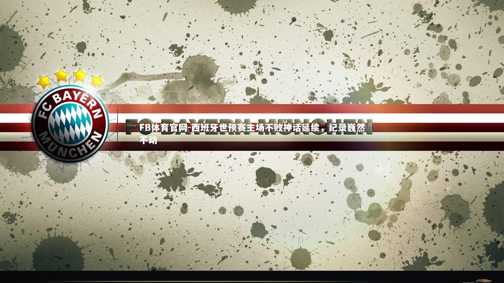 FB体育官网-西班牙世预赛主场不败神话延续，纪录巍然不动